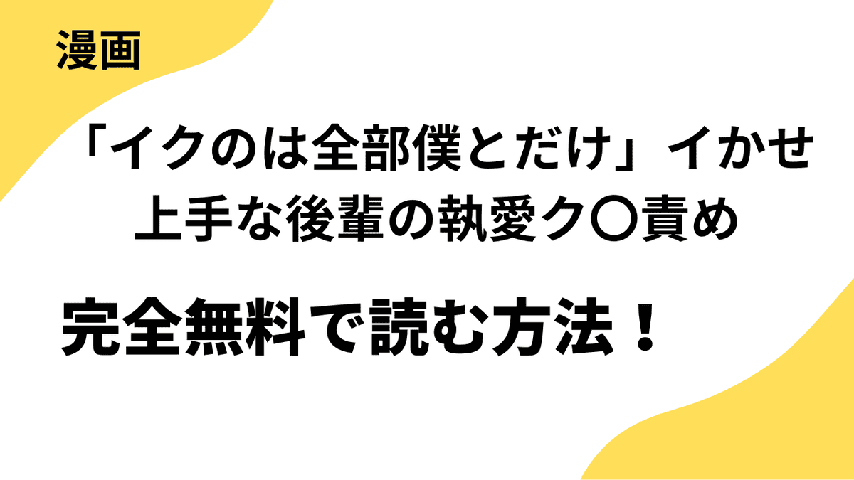 「イクのは全部僕とだけ」イかせ上手な後輩の執愛ク〇責めを全巻無料で読む方法！