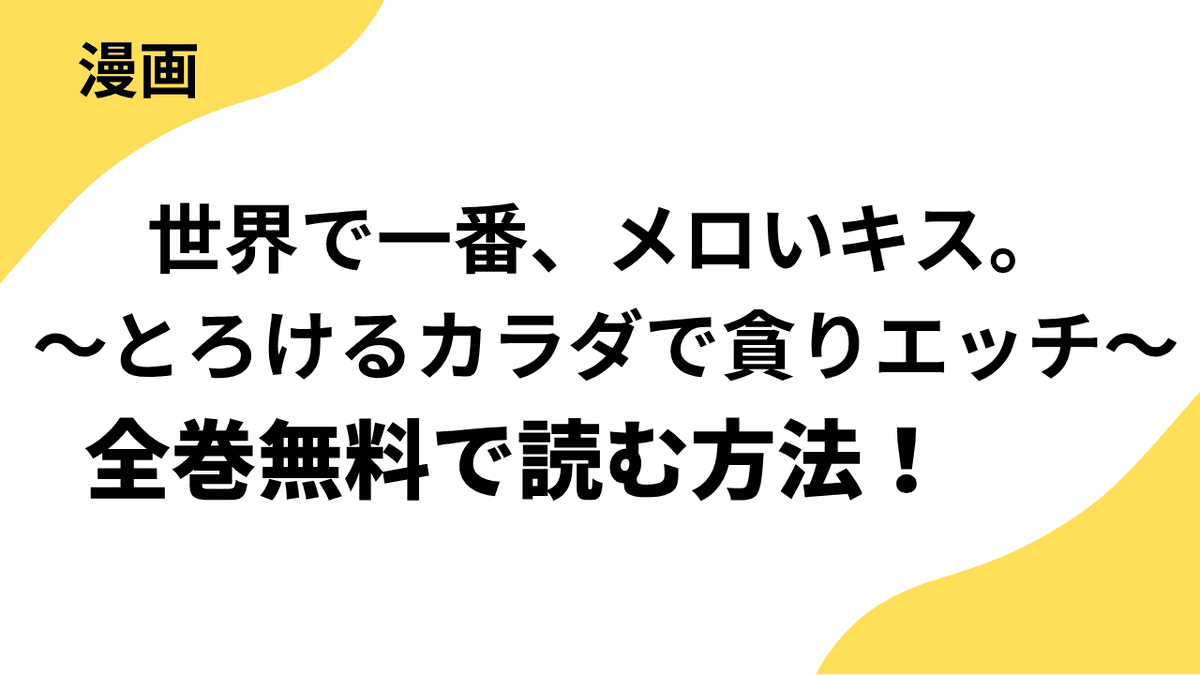 世界で一番、メロいキス。～とろけるカラダで貪りエッチ～の漫画を全巻無料で読む方法を解説！