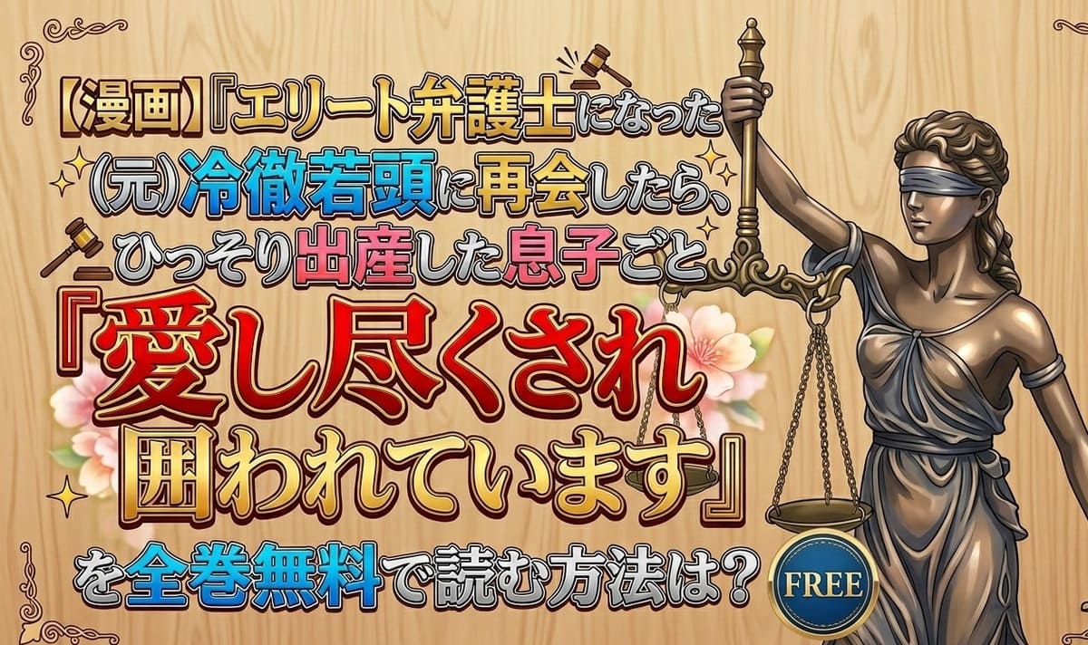 【漫画】『エリート弁護士になった（元）冷徹若頭に再会したら、ひっそり出産した息子ごと愛し尽くされ囲われています』を全巻無料で読む方法は？隠し子発覚からの強引な囲い込みが甘すぎて悶絶！