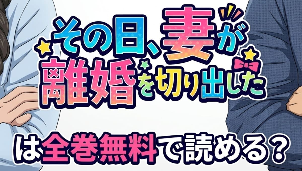 『その日、妻が離婚を切り出した』は全巻無料で読める？電子書籍で一番お得に読む方法！すれ違う夫婦のリアルを描くノンストップ人間ドラマ！